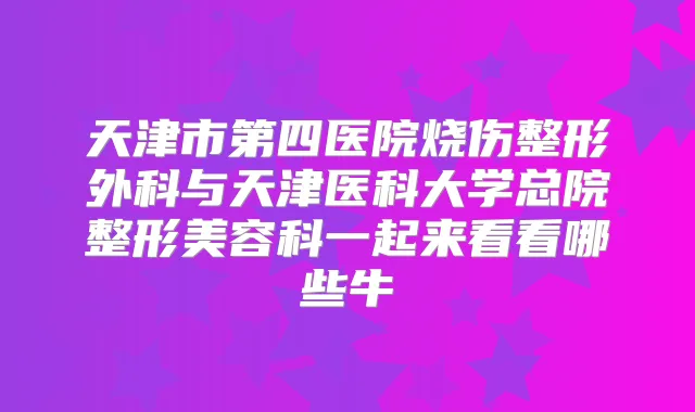 天津市第四医院烧伤整形外科与天津医科大学总院整形美容科一起来看看哪些牛