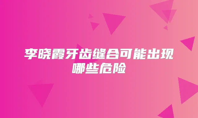 李晓霞牙齿缝合可能出现哪些危险