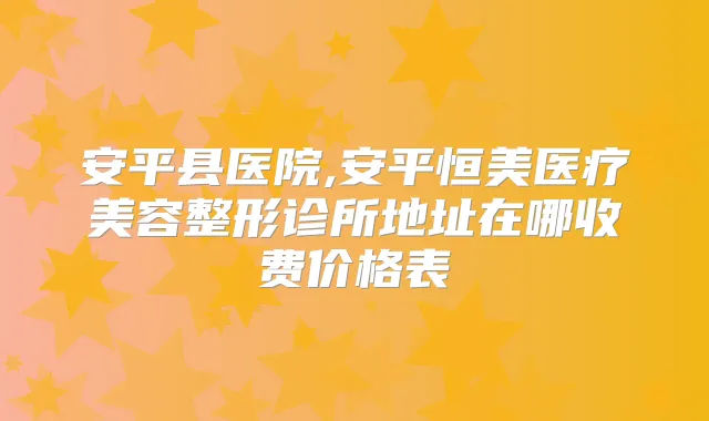 安平县医院,安平恒美医疗美容整形诊所地址在哪收费价格表