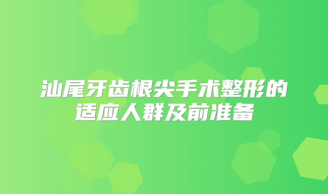 汕尾牙齿根尖手术整形的适应人群及前准备