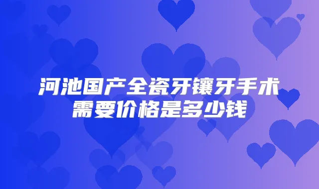 河池国产全瓷牙镶牙手术需要价格是多少钱