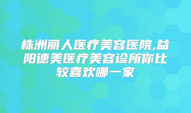株洲丽人医疗美容医院,益阳德美医疗美容诊所你比较喜欢哪一家