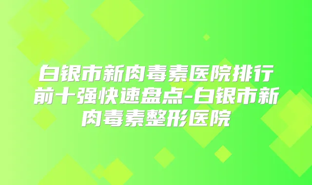 白银市新医院排行前十强快速盘点-白银市新整形医院