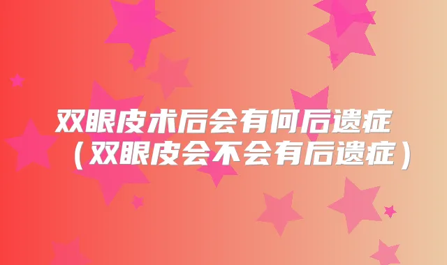 双眼皮术后会有何后遗症（双眼皮会不会有后遗症）