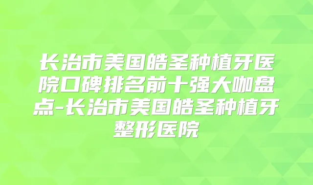 长治市美国皓圣种植牙医院口碑排名前十强大咖盘点-长治市美国皓圣种植牙整形医院