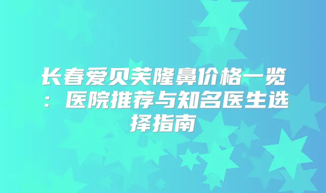 长春爱贝芙隆鼻价格一览：医院推荐与知名医生选择指南