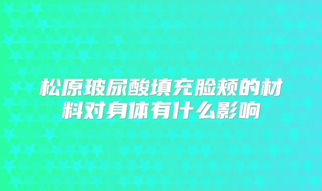 松原玻尿酸填充脸颊的材料对身体有什么影响