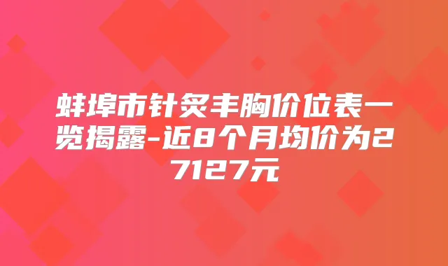 蚌埠市针炙丰胸价位表一览揭露-近8个月均价为27127元