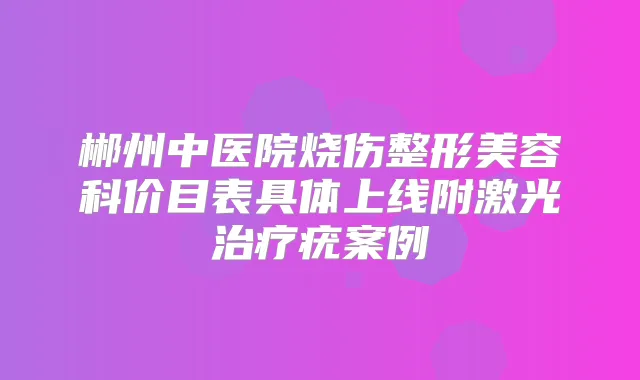 郴州中医院烧伤整形美容科价目表具体上线附激光疣案例