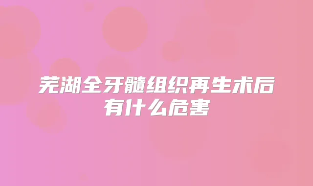 芜湖全牙髓组织再生术后有什么危害