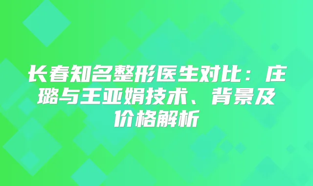 长春知名整形医生对比：庄璐与王亚娟技术、背景及价格解析