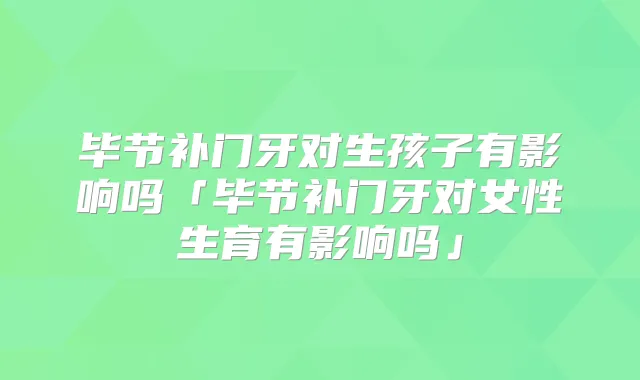 毕节补门牙对生孩子有影响吗「毕节补门牙对女性生育有影响吗」