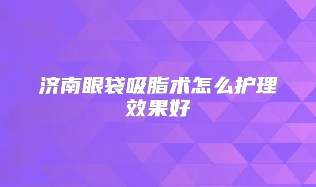 济南眼袋吸脂术怎么护理效果好