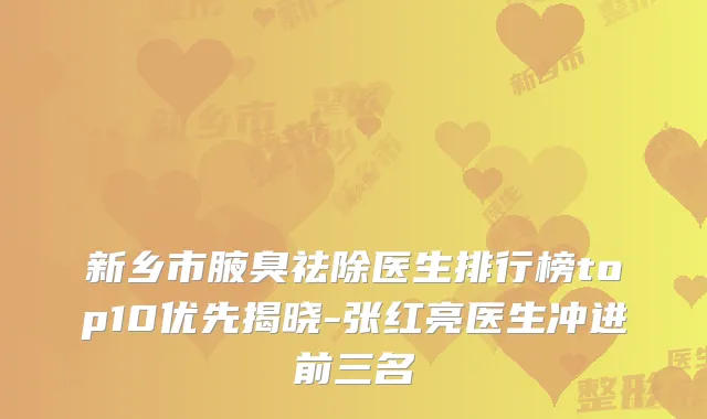 新乡市腋臭祛除医生排行榜top10优先揭晓-张红亮医生冲进前三名