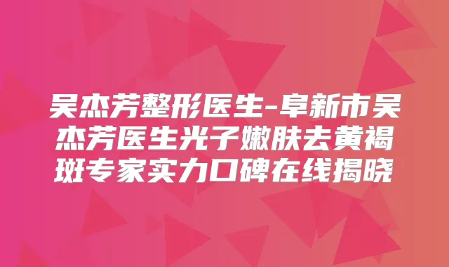 吴杰芳整形医生-阜新市吴杰芳医生光子嫩肤去黄褐斑专家实力口碑在线揭晓