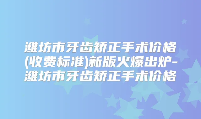 潍坊市牙齿矫正手术价格(收费标准)新版火爆出炉-潍坊市牙齿矫正手术价格
