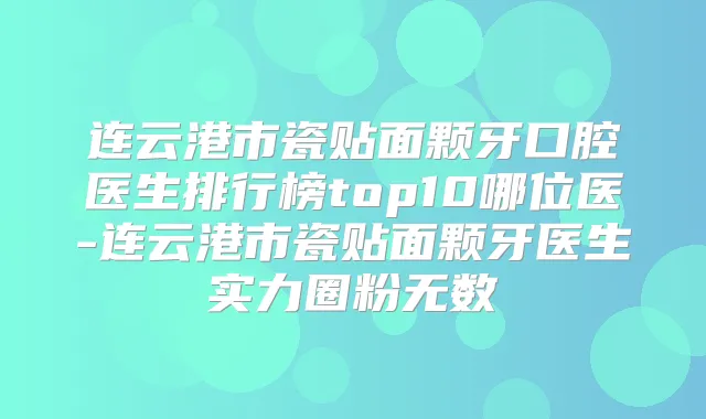 连云港市瓷贴面颗牙口腔医生排行榜top10哪位医-连云港市瓷贴面颗牙医生实力圈粉无数