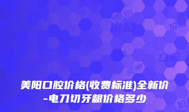 美阳口腔价格(收费标准)全新价-电刀切牙龈价格多少