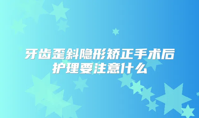 牙齿歪斜隐形矫正手术后护理要注意什么