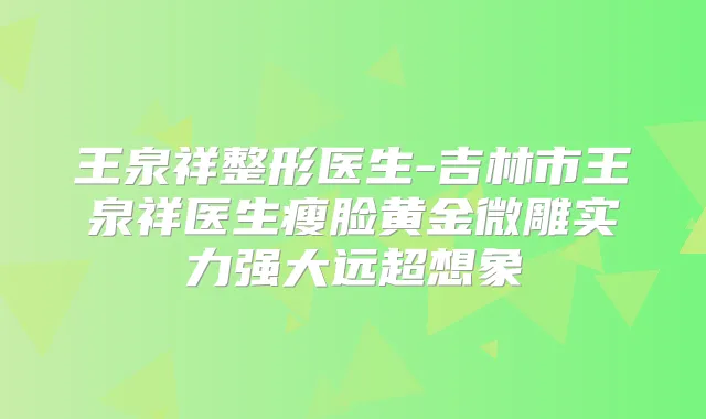 王泉祥整形医生-吉林市王泉祥医生瘦脸黄金微雕实力强大远超想象