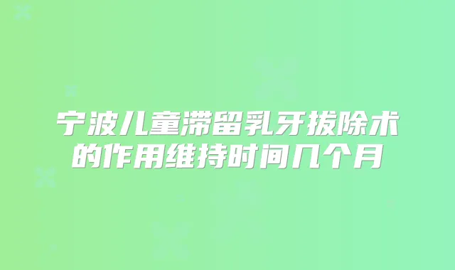 宁波儿童滞留乳牙拔除术的作用维持时间几个月