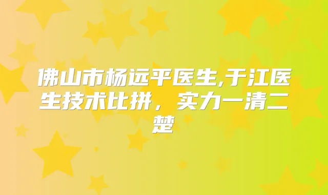 佛山市杨远平医生,于江医生技术比拼，实力一清二楚