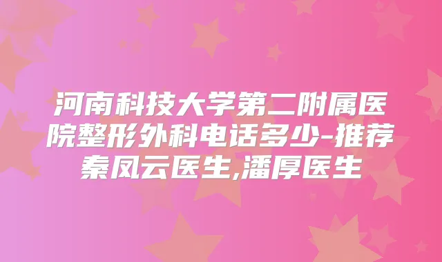 河南科技大学第二附属医院整形外科电话多少-推荐秦凤云医生,潘厚医生