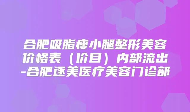 合肥吸脂瘦小腿整形美容价格表（价目）内部流出-合肥逐美医疗美容门诊部