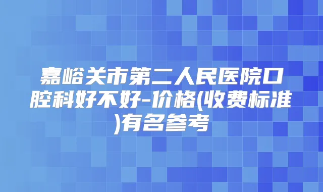 嘉峪关市第二人民医院口腔科好不好-价格(收费标准)有名参考