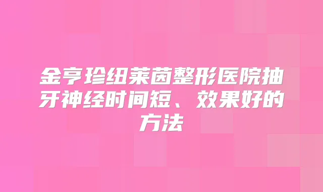 金亨珍纽莱茵整形医院抽牙神经时间短、效果好的方法