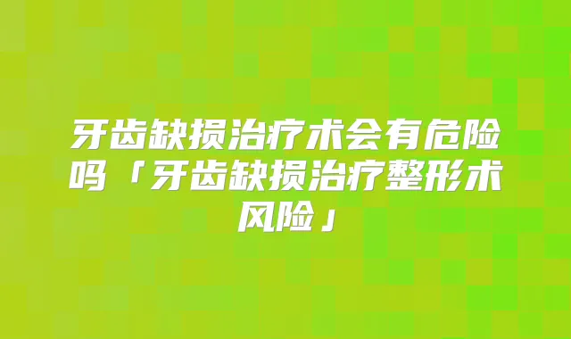 牙齿缺损术会有危险吗「牙齿缺损整形术风险」