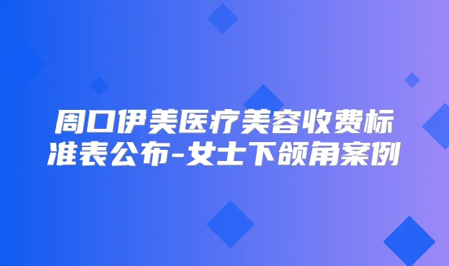 周口伊美医疗美容收费标准表公布-女士下颌角案例