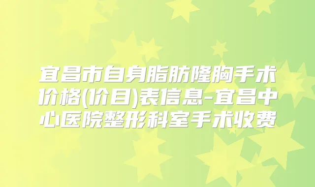 宜昌市自身脂肪隆胸手术价格(价目)表信息-宜昌中心医院整形科室手术收费