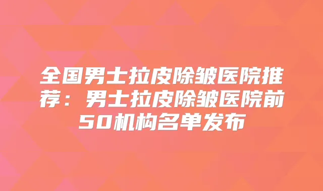 全国男士拉皮除皱医院推荐：男士拉皮除皱医院前50机构名单发布