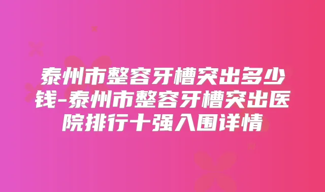 泰州市整容牙槽突出多少钱-泰州市整容牙槽突出医院排行十强入围详情