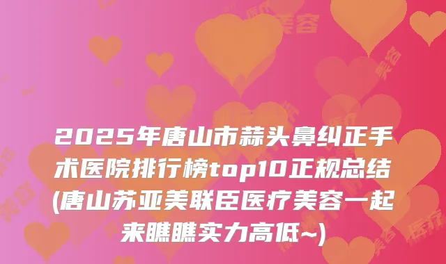2025年唐山市蒜头鼻纠正手术医院排行榜top10正规总结(唐山苏亚美联臣医疗美容一起来瞧瞧实力高低~)