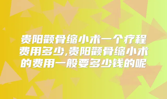 贵阳颧骨缩小术一个疗程费用多少,贵阳颧骨缩小术的费用一般要多少钱的呢