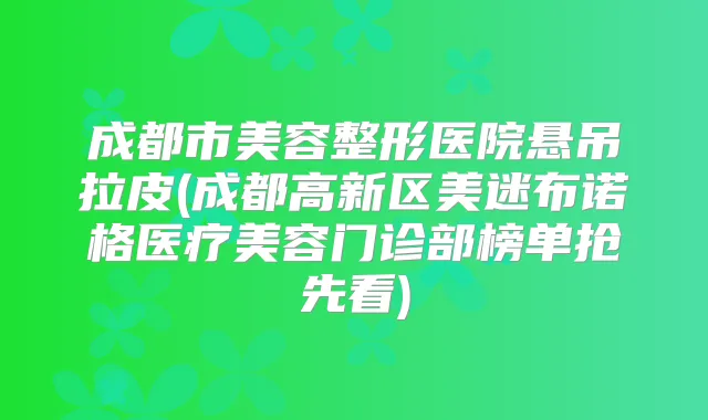 成都市美容整形医院悬吊拉皮(成都高新区美迷布诺格医疗美容门诊部榜单抢先看)