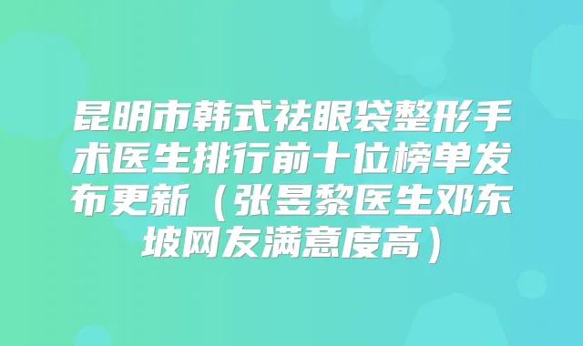 昆明市韩式祛眼袋整形手术医生排行前十位榜单发布更新（张昱黎医生邓东坡网友满意度高）