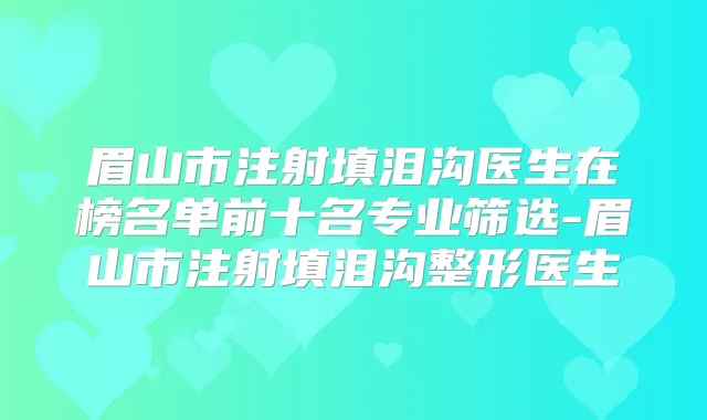 眉山市注射填泪沟医生在榜名单前十名专业筛选-眉山市注射填泪沟整形医生
