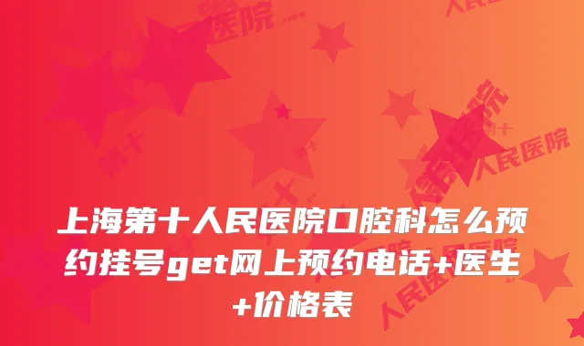 上海第十人民医院口腔科怎么预约挂号get网上预约电话+医生+价格表