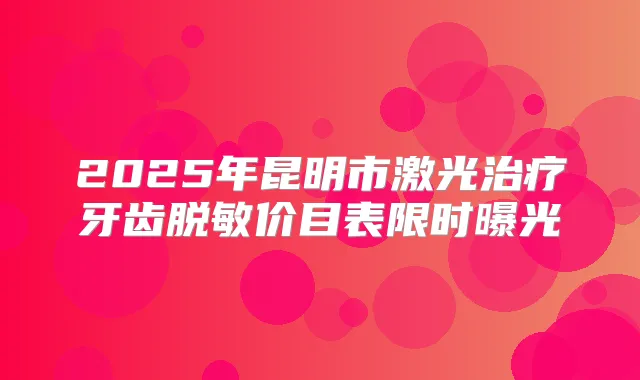 2025年昆明市激光牙齿脱敏价目表限时曝光