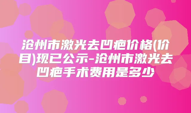 沧州市激光去凹疤价格(价目)现已公示-沧州市激光去凹疤手术费用是多少