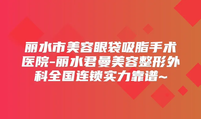 丽水市美容眼袋吸脂手术医院-丽水君曼美容整形外科全国连锁实力靠谱~