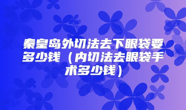 秦皇岛外切法去下眼袋要多少钱（内切法去眼袋手术多少钱）