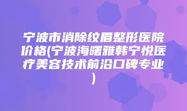 宁波市消除纹眉整形医院价格(宁波海曙雅韩宁悦医疗美容技术前沿口碑专业)