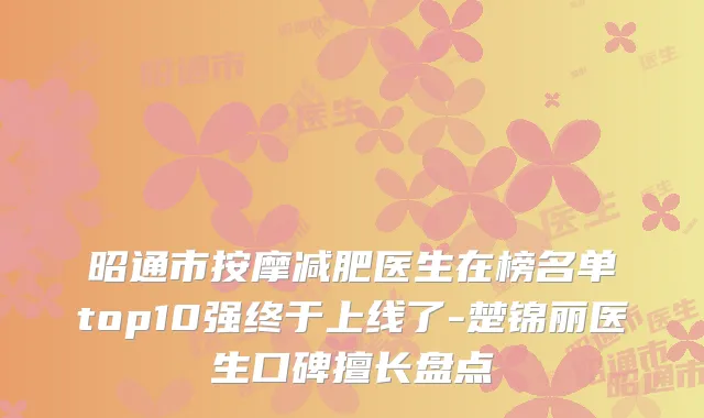 昭通市按摩减肥医生在榜名单top10强终于上线了-楚锦丽医生口碑擅长盘点