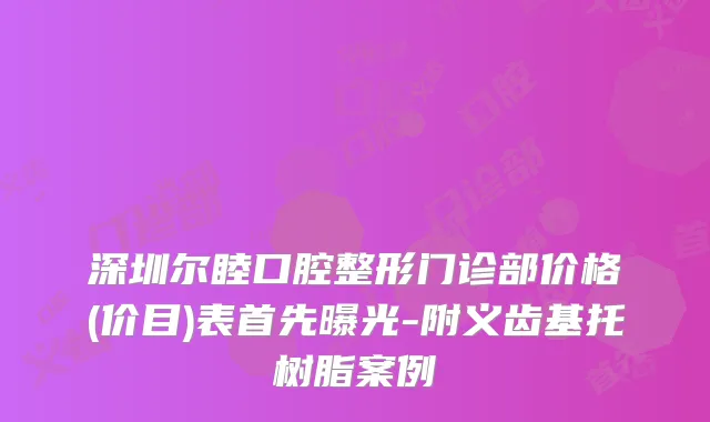 深圳尔睦口腔整形门诊部价格(价目)表首先曝光-附义齿基托树脂案例
