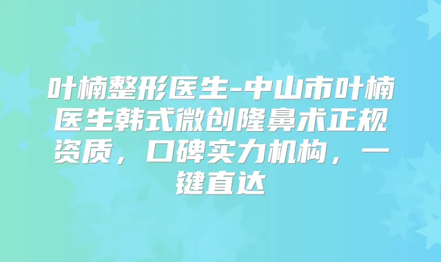 叶楠整形医生-中山市叶楠医生韩式微创隆鼻术正规资质，口碑实力机构，一键直达