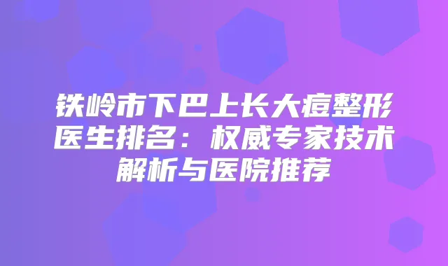 铁岭市下巴上长大痘整形医生排名：专家技术解析与医院推荐